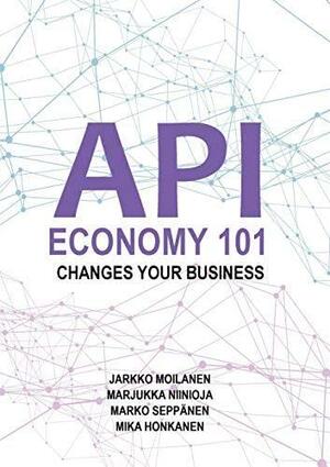 API Economy 101: Changes Your Business by Mika Honkanen, Jarkko Moilanen, Marjukka Niinioja, Marko Seppänen