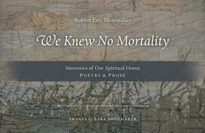 We Knew No Mortality: Memories of Our Spiritual Home by Robert Eric Shoemaker