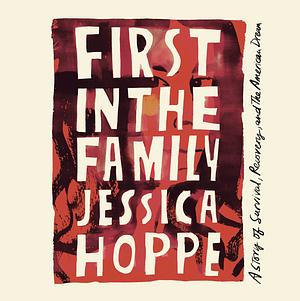 First in the Family: A Story of Survival, Recovery, and the American Dream by Jessica Hoppe