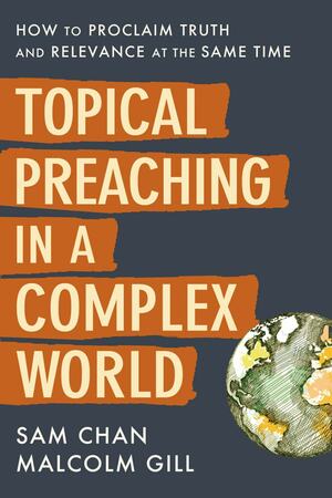 Topical Preaching in a Complex World: How to Proclaim Truth and Relevance at the Same Time by Sam Chan, Malcolm Gill