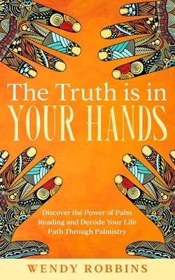 The Truth is In Your Hands: Discover the Power of Palm Reading and Decode Your Life Path Through Palmistry by Wendy Robbins