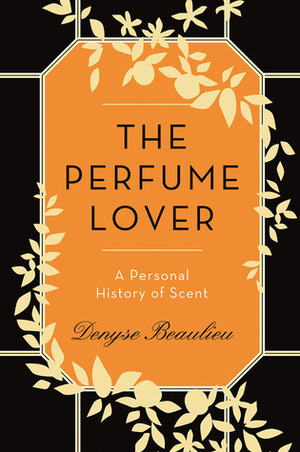 The Perfume Lover: A Personal History of Scent by Denyse Beaulieu