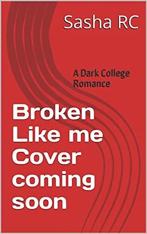 Broken Like Me by Sasha R.C., Sasha R.C.