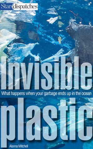 Invisible Plastics: What Happens When Your Garbage Ends Up in the Ocean by Alanna Mitchell