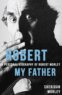 Robert My Father: A Personal Biography of Robert Morley by Sheridan Morley