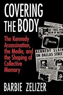 Covering the Body: The Kennedy Assassination, the Media, and the Shaping of Collective Memory by Barbie Zelizer