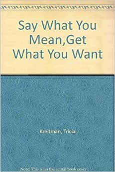Say What You Mean And Get What You Want by Tricia Kreitman