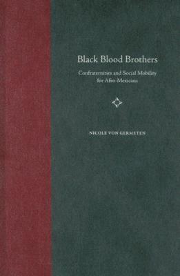 Black Blood Brothers: Confraternities and Social Mobility for Afro-Mexicans by Nicole Von Germeten