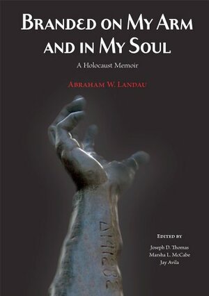 Branded on My Arm and in My Soul: A Holocaust Memoir by Abraham W. Landau by Jay Avila, Abraham W. Landau, Joseph D. Thomas, Marsha L. McCabe