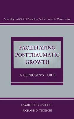 Facilitating Posttraumatic Growth: A Clinician's Guide by Lawrence G. Calhoun, Richard G. Tedeschi