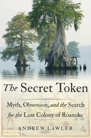 The Secret Token: Myth, Obsession, and the Search for the Lost Colony of Roanoke by Andrew Lawler