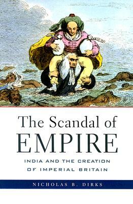 The Scandal of Empire: India and the Creation of Imperial Britain by Nicholas B. Dirks