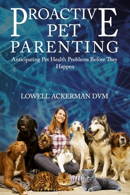 Proactive Pet Parenting: Anticipating Pet Health Problems Before They Happen by Lowell Ackerman