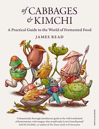 Of Cabbages and Kimchi: A Practical Guide to World of Fermented Food by James Read