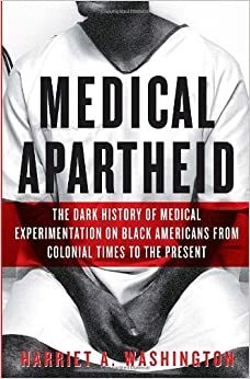 Medical Apartheid: The Dark History of Medical Experimentation on Black Americans from Colonial Times to the Present by Harriet A. Washington