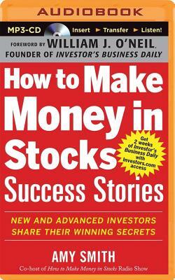 How to Make Money in Stocks Success Stories: New and Advanced Investors Share Their Winning Secrets by Amy Smith