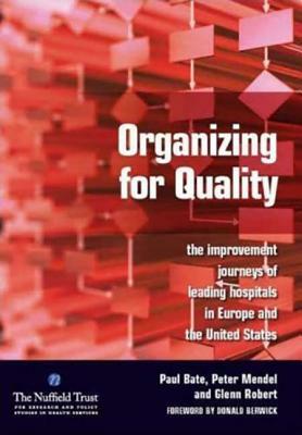 Organizing for Quality: The Improvement Journeys of Leading Hospitals in Europe and the United States by Peter Mendel, Glenn Robert, Paul Bate