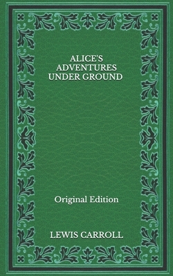 Alice's Adventures Under Ground - Original Edition by Lewis Carroll