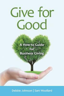 Give for Good: A How-To Guide for Business Giving by Sam Woollard, Debbie Johnson