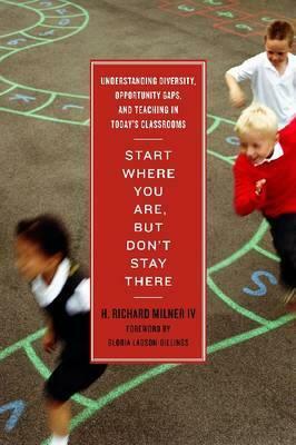 Start Where You Are, But Don't Stay There: Understanding Diversity, Opportunity Gaps, and Teaching in Today's Classrooms by H. Richard Milner IV, Gloria Ladson-Billings