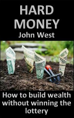 Hard Money: How to build wealth without winning the lottery by John West