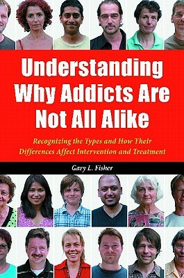 Understanding Why Addicts Are Not All Alike: Recognizing the Types and How Their Differences Affect Intervention and Treatment by Gary L. Fisher