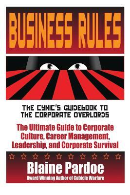Business Rules: The Cynic's Guidebook to the Corporate Overlords: The Ultimate Guide to Corporate Culture, Career Management, Leadersh by Blaine Pardoe
