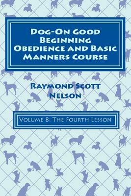 Dog-On Good Beginning Obedience and Basic Manners Course Volume 8: Volume 8: The Fourth Lesson by Raymond Nelson