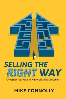 Selling the Right Way: Choosing Your Path to Improved Sales Outcomes by Mike Connolly