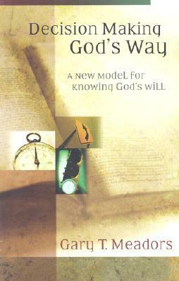 Decision Making God's Way: A New Model for Knowing God's Will by Gary T. Meadors