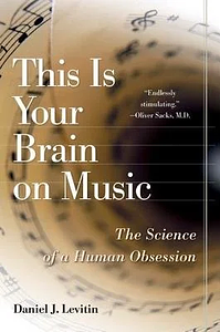 This Is Your Brain on Music: The Science of a Human Obsession by Daniel J. Levitin