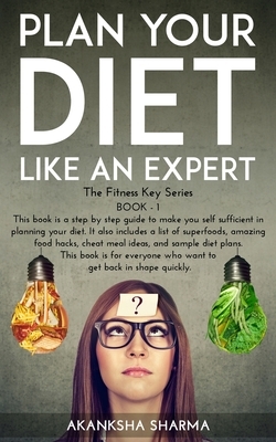 Plan Your Diet Like An Expert: Learn to plan your diet in five simple steps and get back in shape quickly. Know about the amazing food hacks, cheat m by Akanksha Sharma