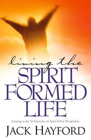 Living the Spirit-Formed Life: Growing in the 10 Principles of Spirit-Filled Discipleship by Jack W. Hayford