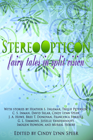 Stereo Opticon: Fairy Tales in Split Vision by Trulie Peterson, Imogen Howson, Heather S. Ingemar, G.L. Simmons, C.S. Inman, J.A. Howe, Cindy Lynn Speer, David Sklar, JoSelle Vanderhooft, Francesca Forrest, Bree T. Donovan, Mureal Hebert