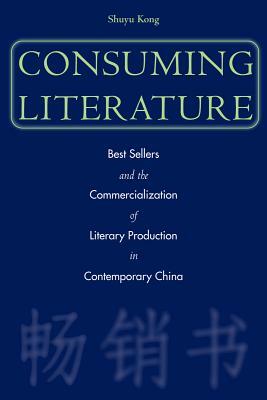 Consuming Literature: Best Sellers and the Commercialization of Literary Production in Contemporary China by Shuyu Kong