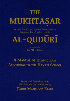 The Mukhtasar aL-Quduri -- A manual of Islamic Law according to the Hanafi School by Abu'l Husayn Ahmed Ibn Muhammad, Ahmad ibn Muhammad Quduri, Abia Afsar Siddiqui