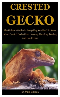 Crested Gecko: The Ultimate Guide On Everything You Need To Know About Crested Gecko Care, Housing, Handling, Feeding And Health Care by Mark Dickson