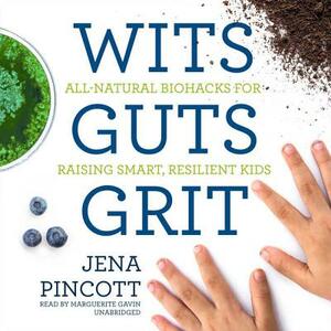 Wits Guts Grit: All-Natural Biohacks for Raising Smart, Resilient Kids by Jena Pincott