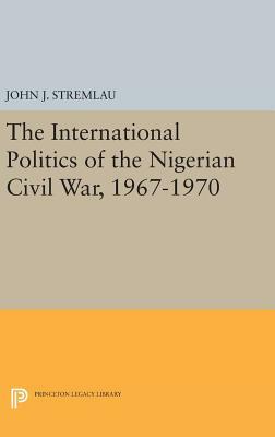 The International Politics of the Nigerian Civil War, 1967-1970 by John J. Stremlau