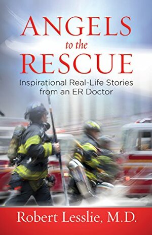 Angels to the Rescue: Inspirational Real-Life Stories from an ER Doctor by Robert D. Lesslie