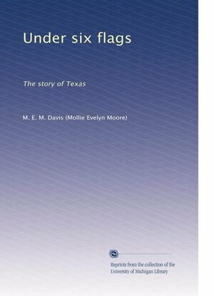 Under Six Flags: The Story of Texas by Mollie E. Moore Davis