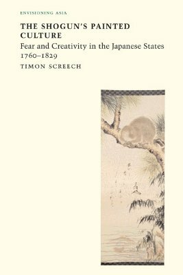 The Shogun's Painted Culture: Fear and Creativity in the Japanese States, 1760-1829 by Timon Screech