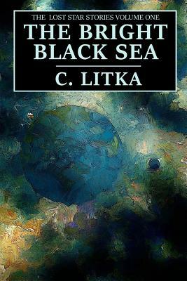 The Bright Black Sea: The Lost Star Stories Volume One by C. Litka