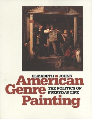 American Genre Painting: The Politics Of Everyday Life by Elizabeth Johns