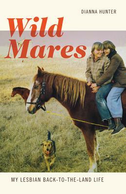 Wild Mares: My Lesbian Back-To-The-Land Life by Dianna Hunter