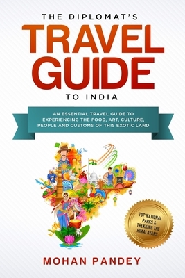 The Diplomat's Travel Guide to India: An Essential Travel Guide to Experiencing the Food, Art, Culture, People and Customs of this Exotic Land by Mohan Pandey