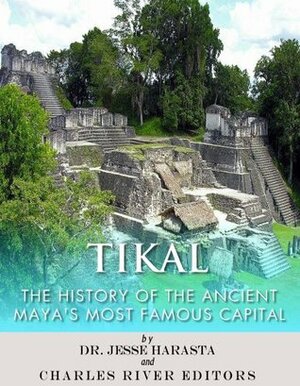 Tikal: The History of the Ancient Maya's Famous Capital by Charles River Editors, Jesse Harasta