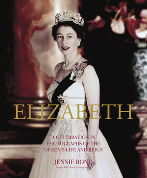 Elizabeth: A Celebration in Photos: A Celebration in Photographs of the Queen's Life and Reign by Jennie Bond