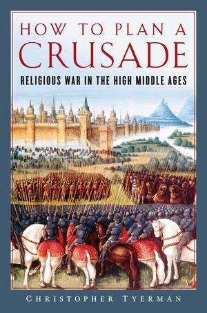 How to Plan a Crusade: Religious War in the High Middle Ages by Christopher Tyerman
