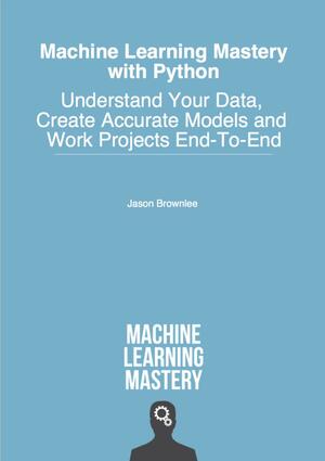 Machine Learning Mastery With Python: Understand Your Data, Create Accurate Models, and Work Projects End-to-End by Jason Brownlee, Jason Brownlee